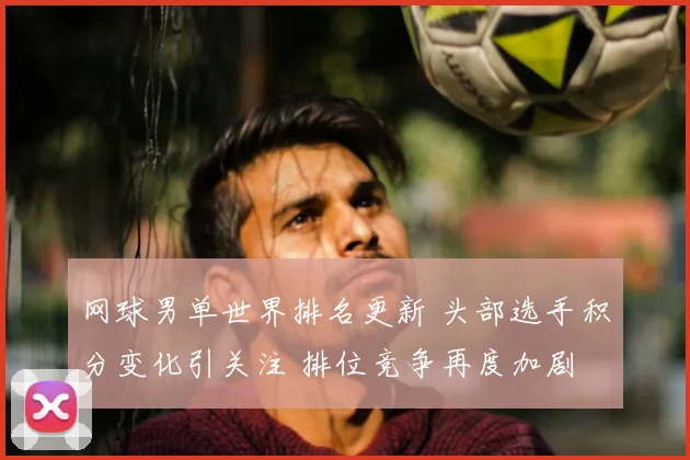 网球男单世界排名更新 头部选手积分变化引关注 排位竞争再度加剧