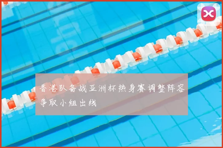 香港队备战亚洲杯热身赛调整阵容争取小组出线