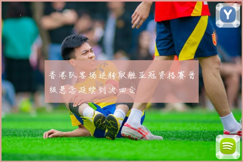 香港队客场逆转取胜亚冠资格赛晋级悬念延续到次回合