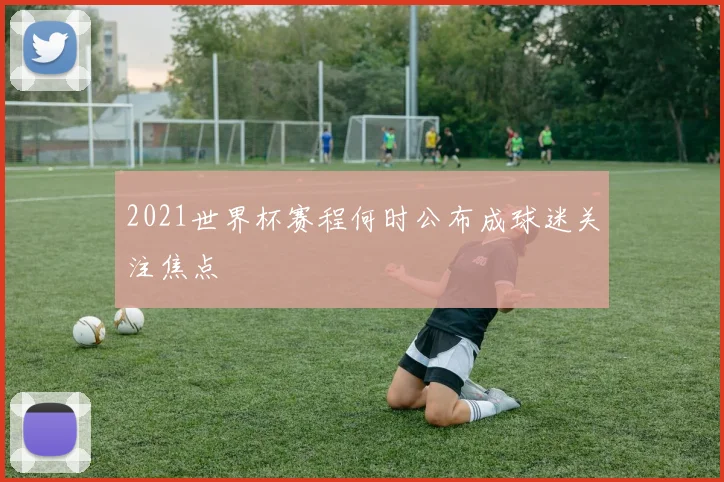 2021世界杯赛程何时公布成球迷关注焦点