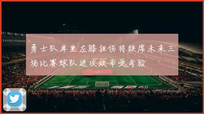 勇士队库里左膝扭伤将缺席未来三场比赛球队进攻效率受考验