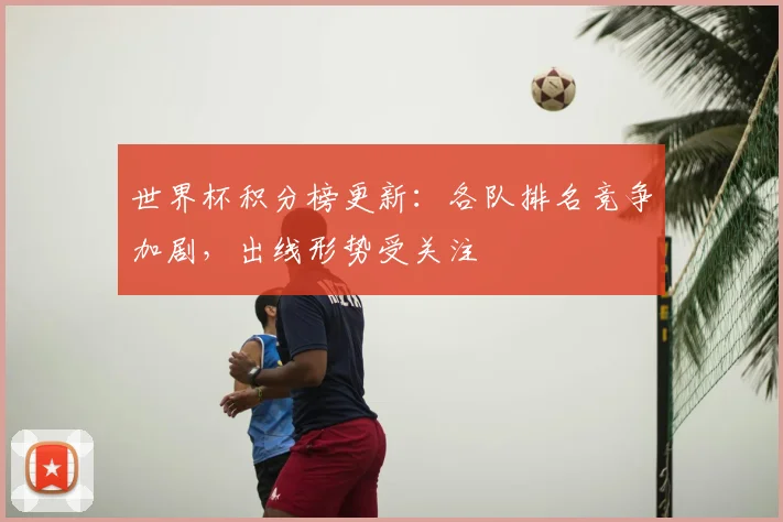 世界杯积分榜更新：各队排名竞争加剧，出线形势受关注