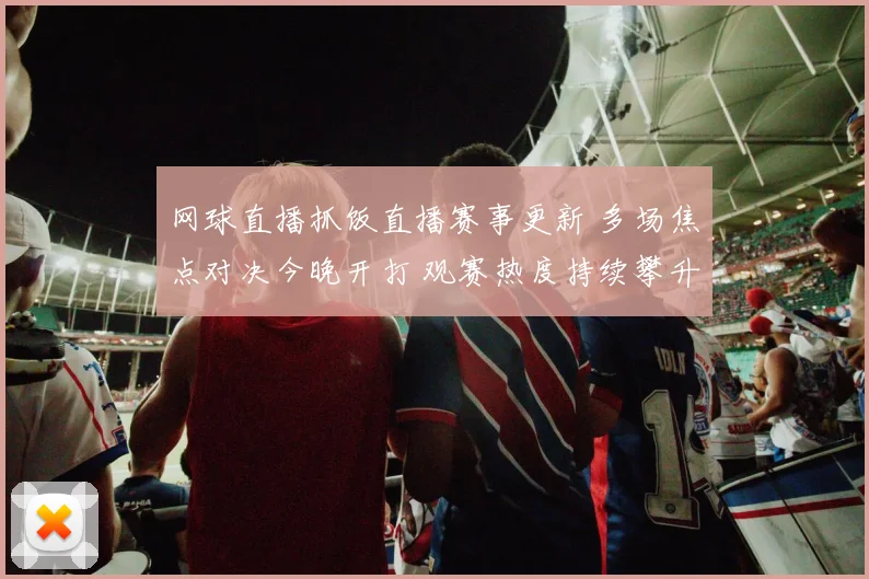 网球直播抓饭直播赛事更新 多场焦点对决今晚开打 观赛热度持续攀升