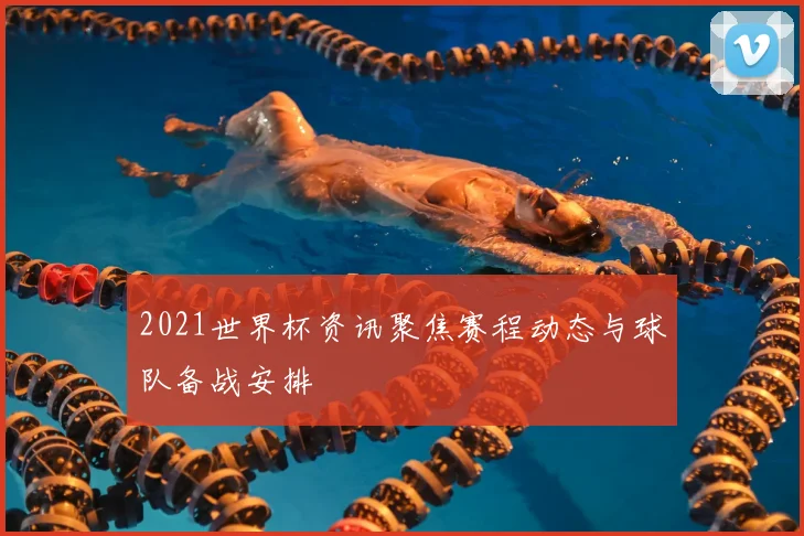 2021世界杯资讯聚焦赛程动态与球队备战安排