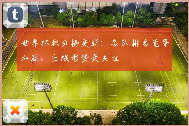 世界杯积分榜更新:各队排名竞争加剧,出线形势受关注