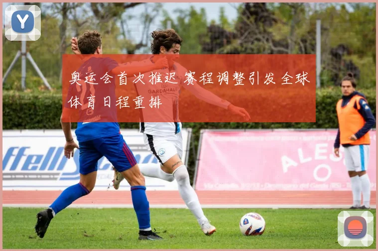 奥运会首次推迟 赛程调整引发全球体育日程重排