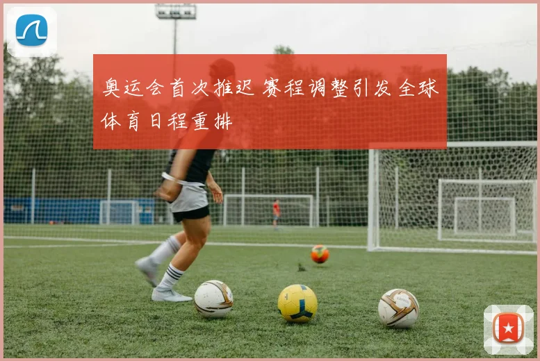 奥运会首次推迟 赛程调整引发全球体育日程重排