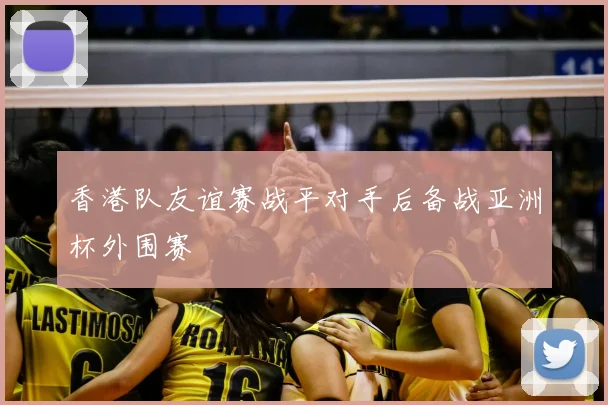 香港队友谊赛战平对手后备战亚洲杯外围赛