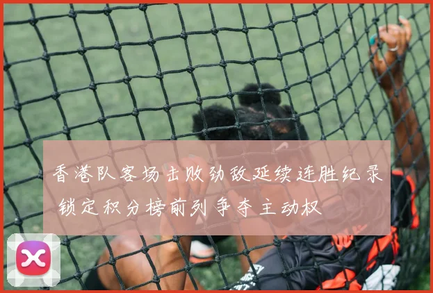 香港队客场击败劲敌延续连胜纪录 锁定积分榜前列争夺主动权