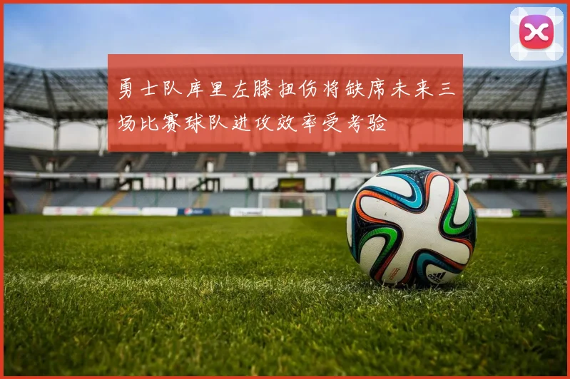 勇士队库里左膝扭伤将缺席未来三场比赛球队进攻效率受考验