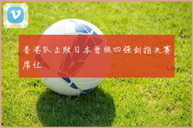香港队击败日本晋级四强剑指决赛席位